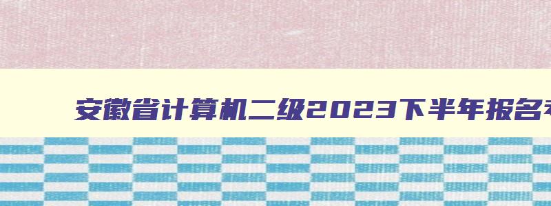 安徽省计算机二级2023下半年报名考试时间,安徽省计算机二级三月份考试报名时间