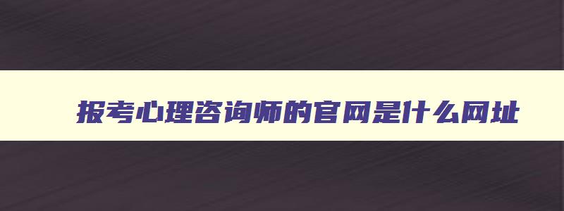 报考心理咨询师的官网是什么网址