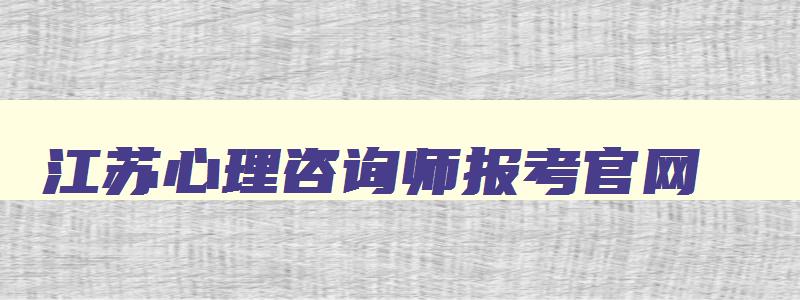 江苏心理咨询师报考官网,江苏心理咨询师