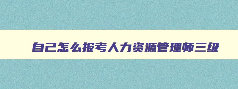 自己怎么报考人力资源管理师三级,自己怎么报考人力资源管理师