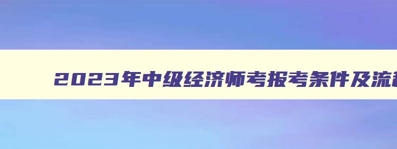 2023年中级经济师考报考条件及流程