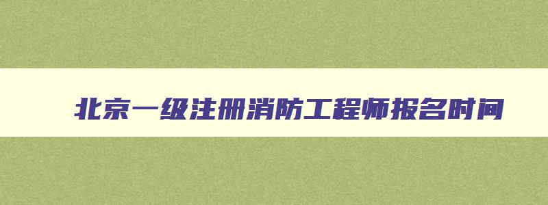 北京一级注册消防工程师报名时间,北京一级消防工程师网上报名时间