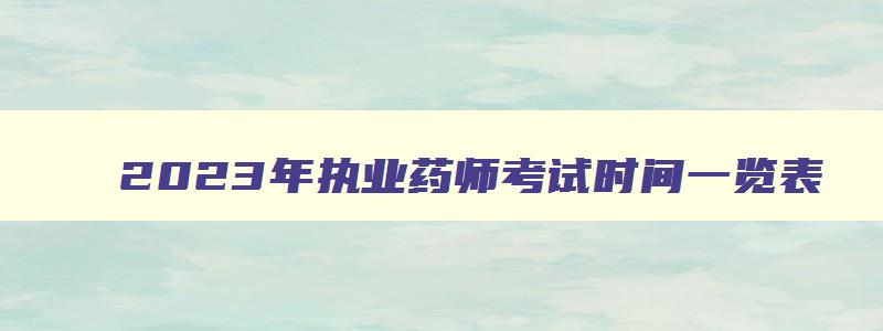 2023年执业药师考试时间一览表,2023年执业药师考试时间