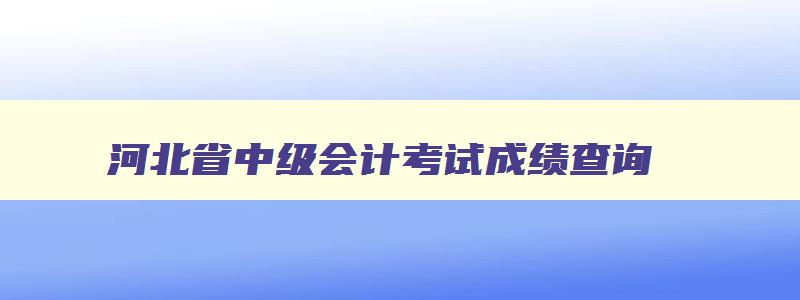 河北省中级会计考试成绩查询