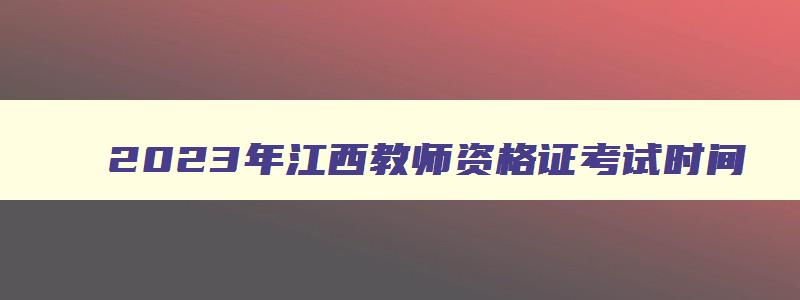 2023年江西教师资格证考试时间,2023江西教师资格证考试时间表