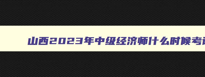 山西2023年中级经济师什么时候考试报名