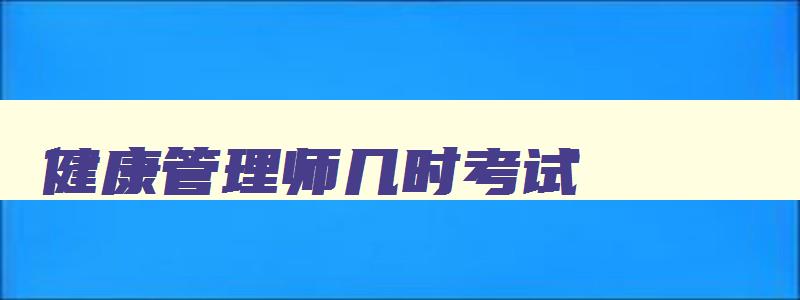 健康管理师几时考试,健康管理师考试科目是什么时候考