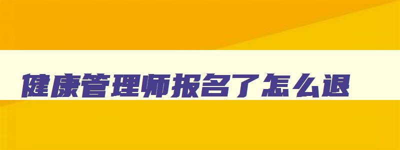 健康管理师报名了怎么退,健康管理师报名后要退费怎么办