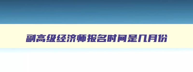 副高级经济师报名时间是几月份,副高级经济师报名时间