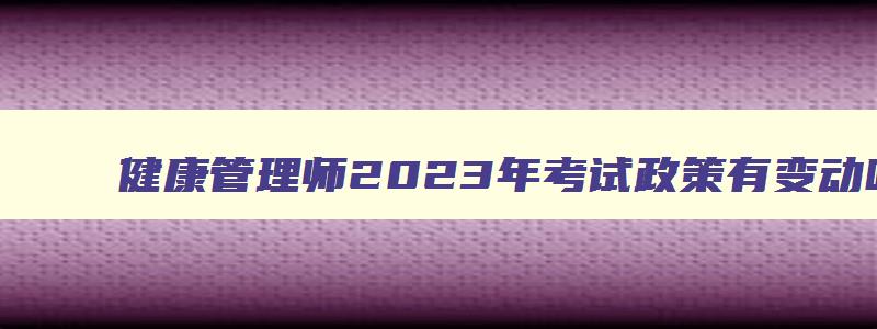 健康管理师2023年考试政策有变动吗,2023年考健康管理师要哪些条件才能考试