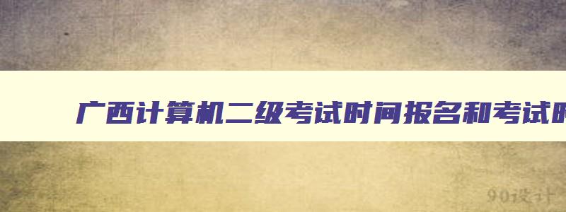 广西计算机二级考试时间报名和考试时间2023年,广西2023计算机二级考试时间报名和考试时间