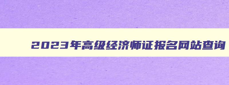 2023年高级经济师证报名网站查询