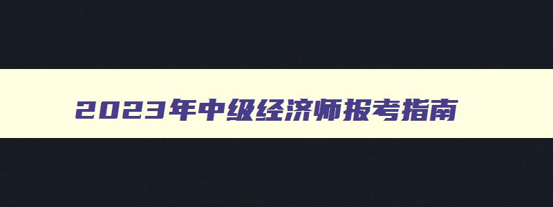 2023年中级经济师报考指南,2023年中级经济师报考公告