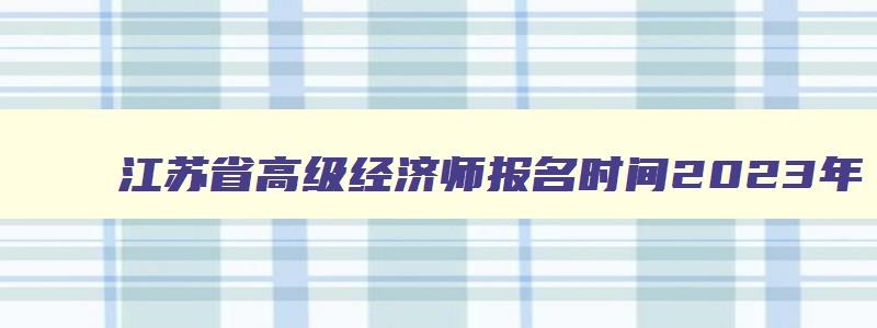 江苏省高级经济师报名时间2023年,江苏省高级经济师报名入口