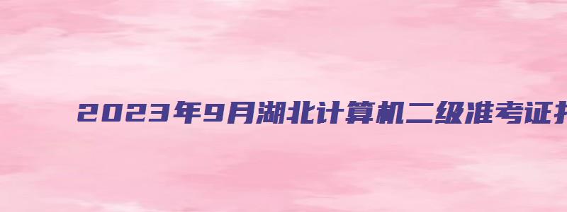 2023年9月湖北计算机二级准考证打印时间（湖北计算机二级准考证打印时间2023）