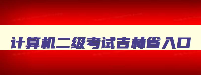 计算机二级考试吉林省入口,吉林省计算机二级考试成绩查询时间