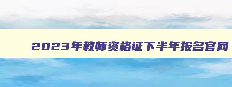 2023年教师资格证下半年报名官网