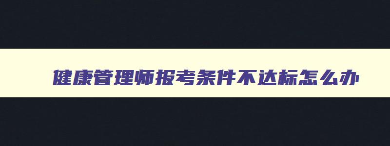 健康管理师报考条件不达标怎么办