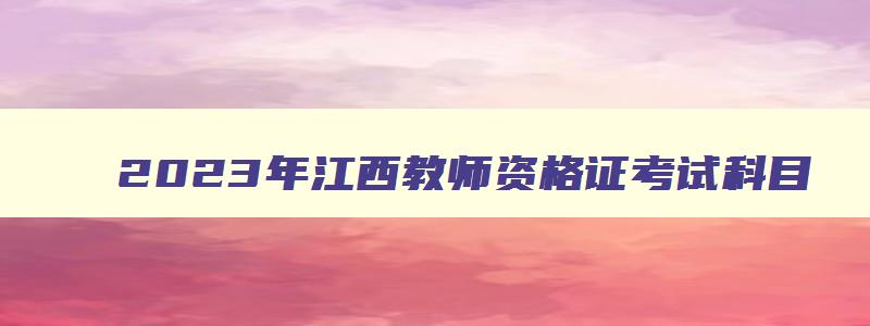 2023年江西教师资格证考试科目