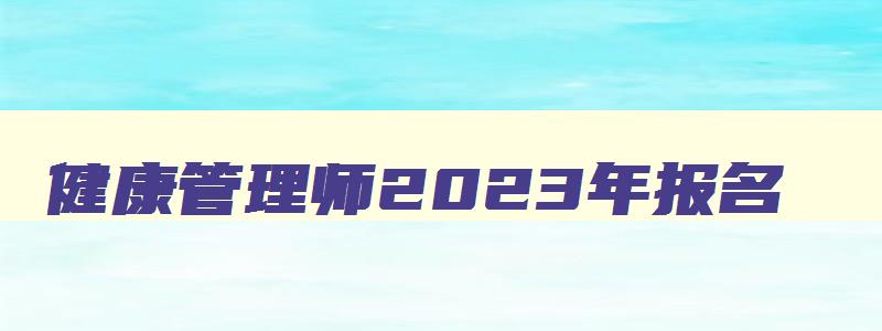 健康管理师2023年报名,2o21年健康管理师怎么报名