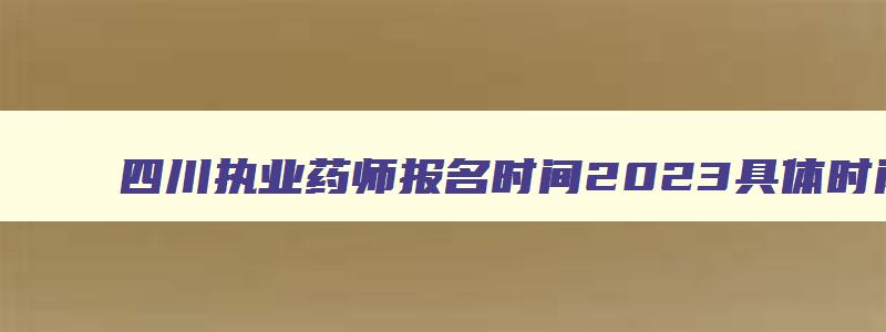 四川执业药师报名时间2023具体时间