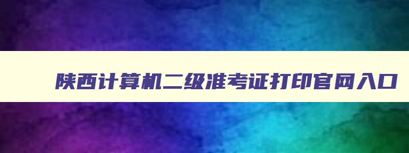 陕西计算机二级准考证打印官网入口