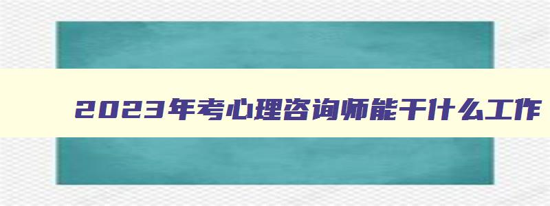 2023年考心理咨询师能干什么工作（2023年考心理咨询师能干什么工作呢）