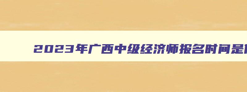 2023年广西中级经济师报名时间是什么时候开始