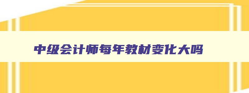 中级会计师每年教材变化大吗