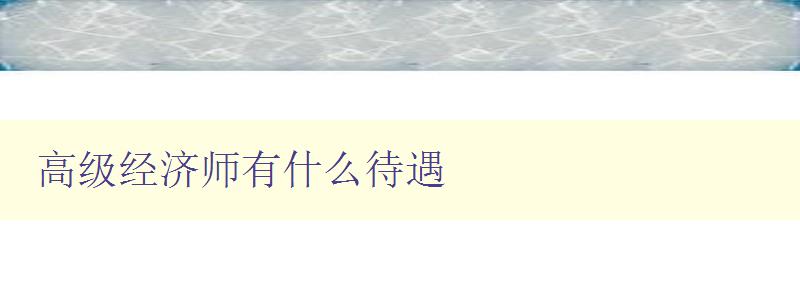 高级经济师有什么待遇