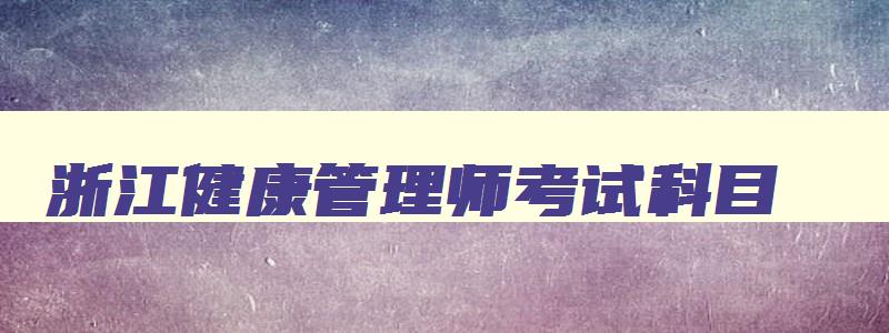 浙江健康管理师考试科目,浙江健康管理师考试费用