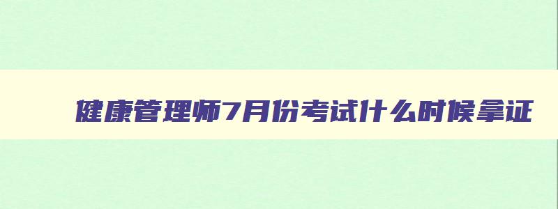 健康管理师7月份考试什么时候拿证,健康管理师七月份报名考试截止日期是几号