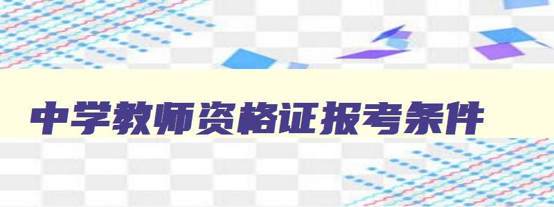 中学教师资格证报考条件,中学教师资格证报考