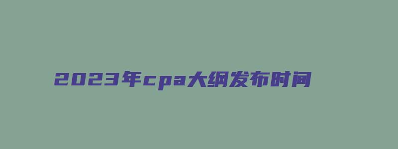 2023年cpa大纲发布时间：预计2月份（2023年cpa考试时间）