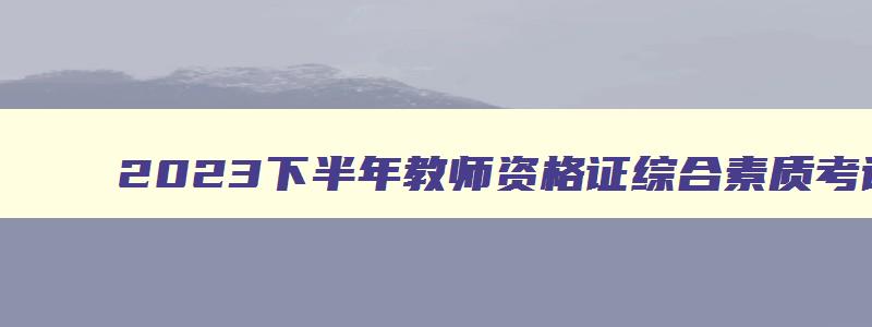 2023下半年教师资格证综合素质考试答案,2023年下半年教师资格证综合素质考试大纲