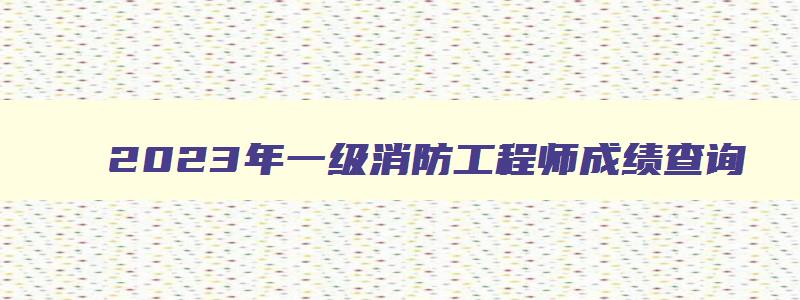 2023年一级消防工程师成绩查询