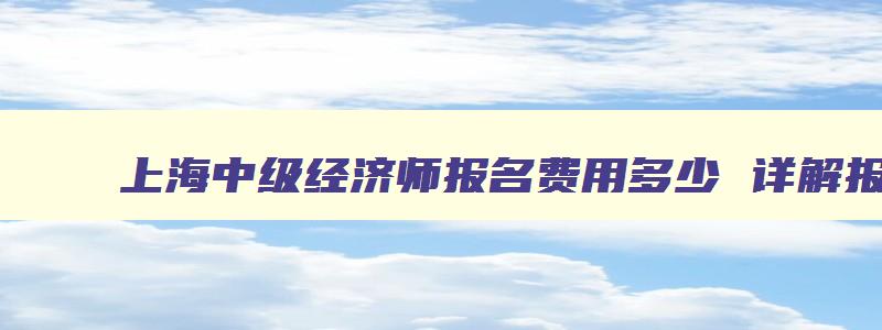 上海中级经济师报名费用多少