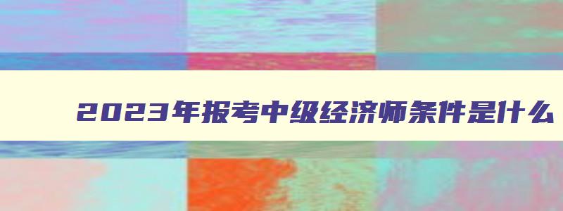 2023年报考中级经济师条件是什么