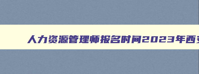 人力资源管理师报名时间2023年西安