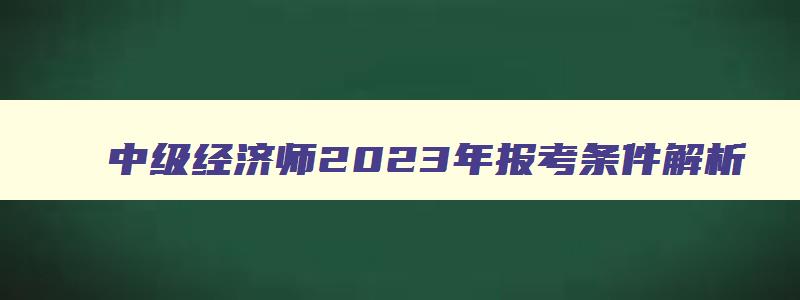 中级经济师2023年报考条件解析