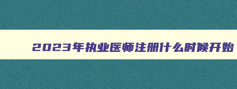 2023年执业医师注册什么时候开始,2023执业医师注册时间