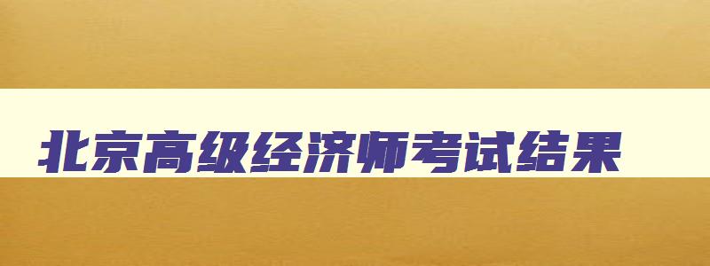 北京高级经济师考试结果,北京高级经济师成绩查询2023