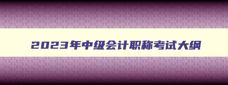 2023年中级会计职称考试大纲