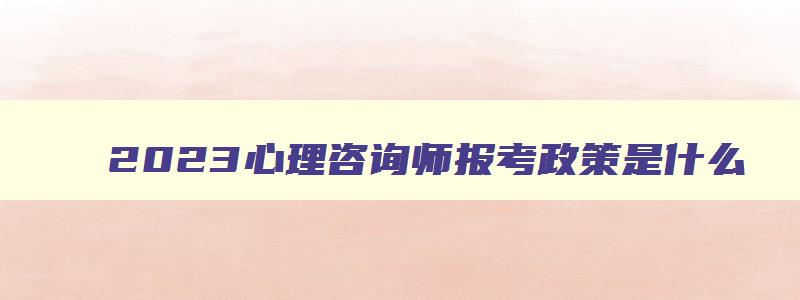 2023心理咨询师报考政策是什么