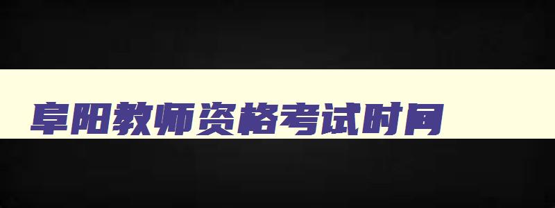 阜阳教师资格考试时间,教师资格考试阜阳考试地点