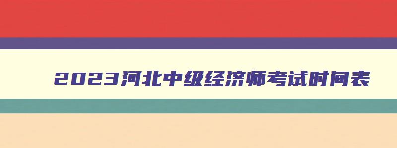 2023河北中级经济师考试时间表,中级经济师河北省考试时间