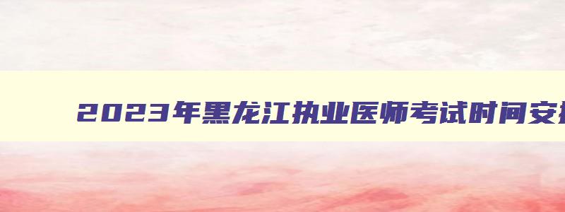 2023年黑龙江执业医师考试时间安排