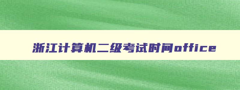 浙江计算机二级考试时间office,计算机二级考试浙江省时间安排