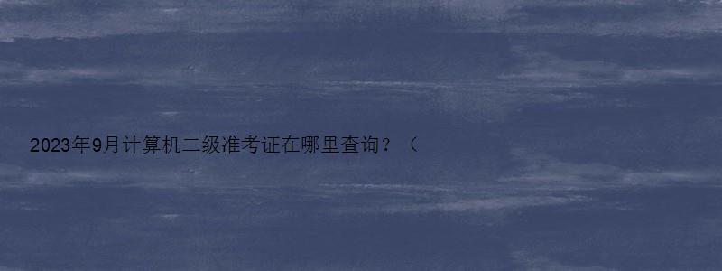 2023年9月计算机二级准考证在哪里查询？（2023年3月计算机二级准考证查询）