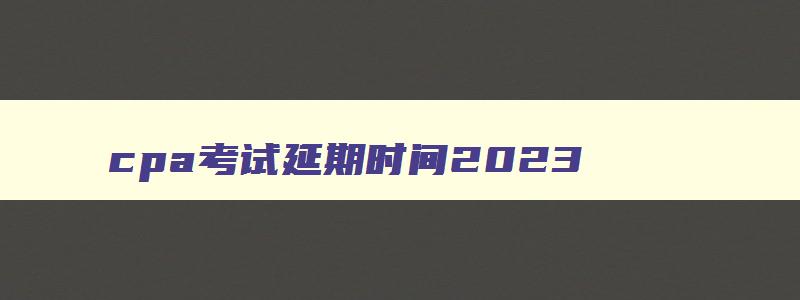 cpa考试延期时间2023